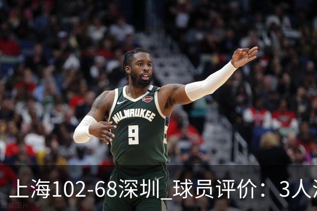 上海102-68深圳 球员评价：3人满分，5人及格，2人低迷