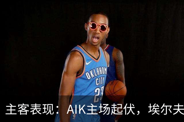 主客表现：AIK主场起伏，埃尔夫斯堡客场更稳