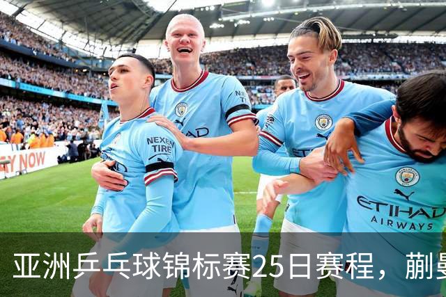 亚洲乒乓球锦标赛25日赛程，蒯曼对张本美和，温瑞博战张本智和