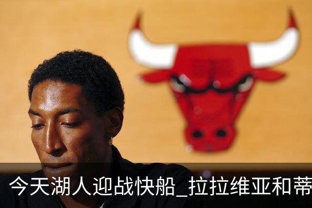 今天湖人迎战快船 拉拉维亚&蒂耶罗&卡尔缺席比赛