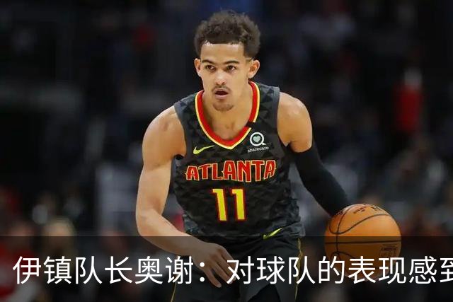 伊镇队长奥谢：对球队的表现感到非常满意，我们有很强的信心
