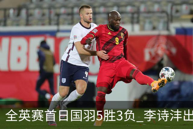 全英赛首日国羽5胜3负 李诗沣出局图欧组合大逆转