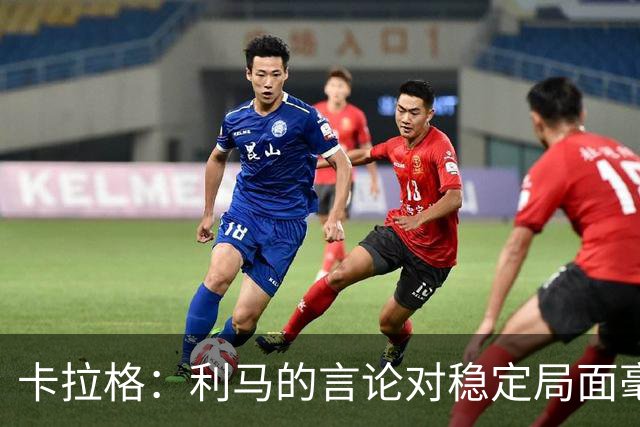 卡拉格：利马的言论对稳定局面毫无帮助，球员和高层都有问题