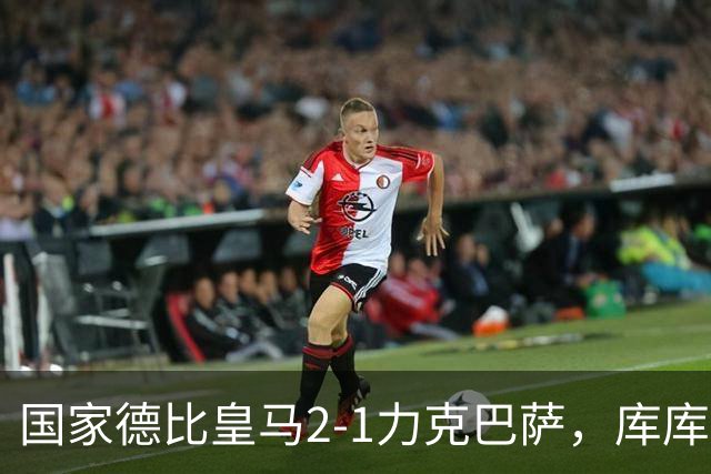 国家德比皇马2-1力克巴萨，库库雷利亚成功锁死亚马尔