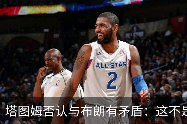 塔图姆否认与布朗有矛盾：这不是奥尼尔和科比