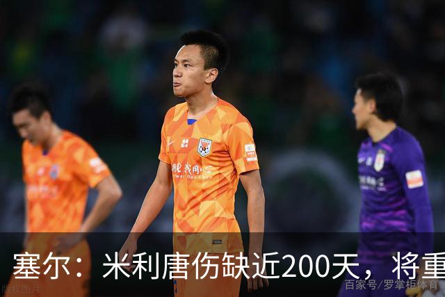 塞尔：米利唐伤缺近200天，将重返皇马大名单