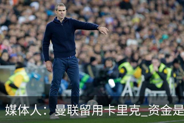 媒体人：曼联留用卡里克 资金是主要原因，高层对此决定并不统一