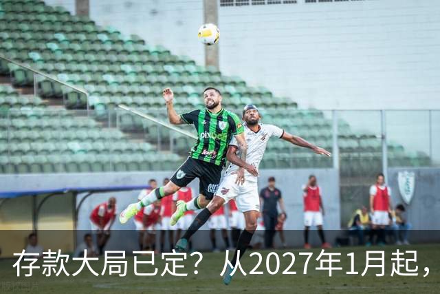 存款大局已定？从2027年1月起，银行存款利率，或将面临3大变化