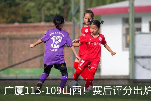 广厦115-109山西！赛后评分出炉，孙铭徽拿到满分，李均铸成奇兵