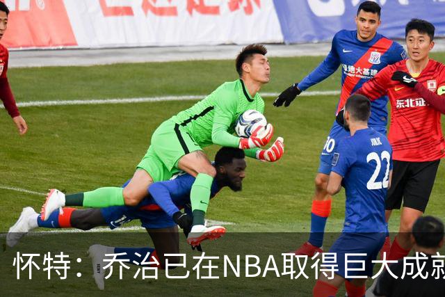 怀特：乔治已在NBA取得巨大成就却仍虚心学习 我告诉他做自己就好