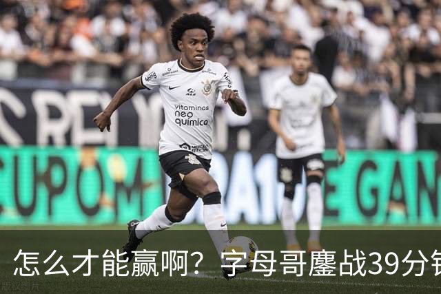 怎么才能赢啊？字母哥鏖战39分钟23中12 空砍29+15+11大三双