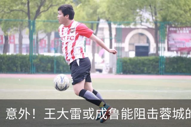 意外！王大雷或成鲁能阻击蓉城的关键先生，值得期待