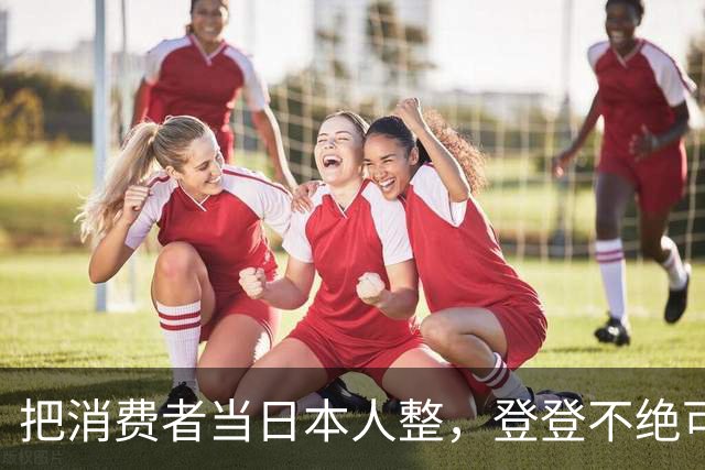 把消费者当日本人整，登登不绝可以休矣