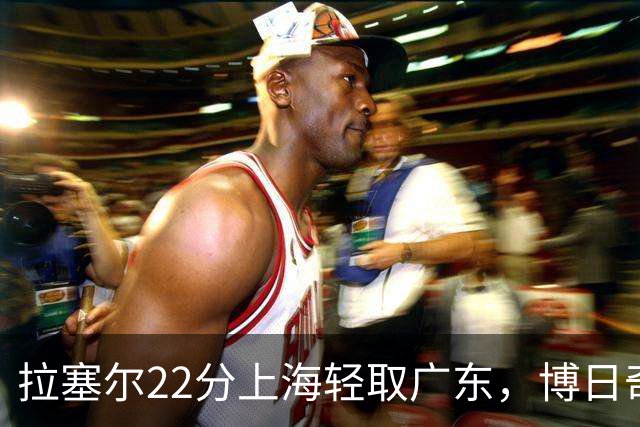 拉塞尔22分上海轻取广东，博日奇22分广东已经无关强队