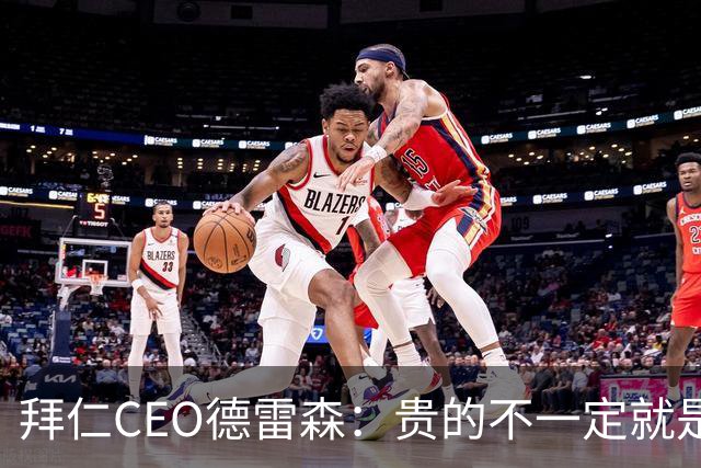 拜仁CEO德雷森：贵的不一定就是好的，为凯恩花的每分钱都很值得