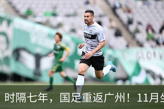 时隔七年，国足重返广州！11月坐镇天体迎战马来西亚、巴林