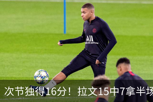 次节独得16分！拉文15中7拿半场最高20分 罚球4中4