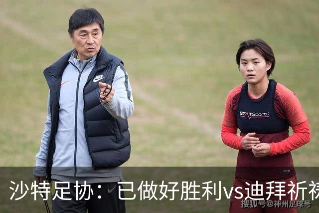 沙特足协：已做好胜利vs迪拜祈祷的办赛准备，将支持胜利维权