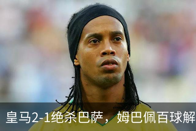 皇马2-1绝杀巴萨，姆巴佩百球解锁，弗里克9连胜终结