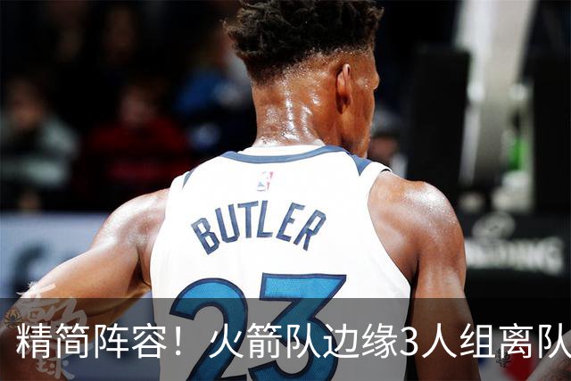 精简阵容！火箭队边缘3人组离队，阵容暂有18人，14+2+2模式仍需调整