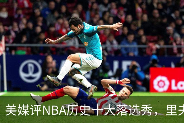 美媒评NBA历史十大落选秀，里夫斯仅第9，范乔丹第2，第1无悬念