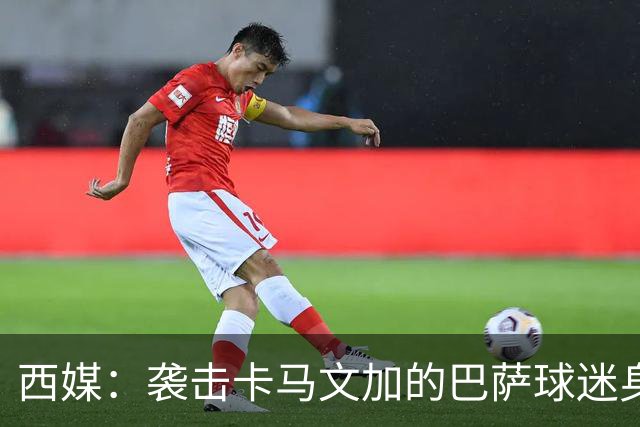 西媒：袭击卡马文加的巴萨球迷身份确认，俱乐部将予以驱逐