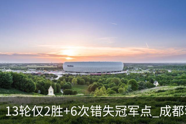 13轮仅2胜+6次错失冠军点 成都蓉城到底发生了什么