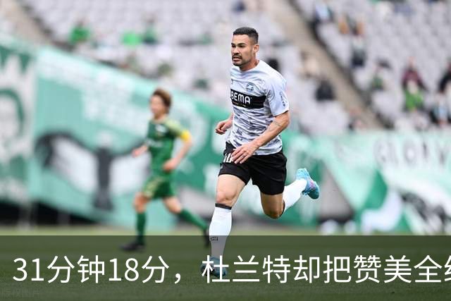 31分钟18分，杜兰特却把赞美全给了队友的侵略性