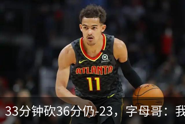 33分钟砍36分仍-23，字母哥：我们两次都让对手先定基调