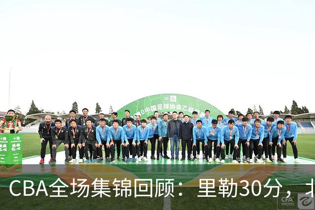 CBA全场集锦回顾：里勒30分，北控33分大胜深圳