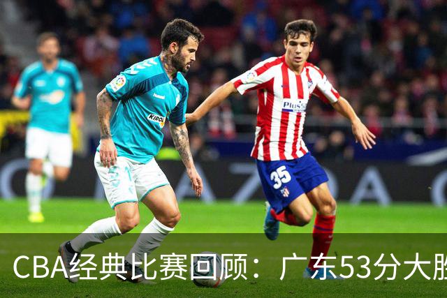 CBA经典比赛回顾：广东53分大胜广厦取得十连胜