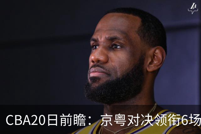 CBA20日前瞻：京粤对决领衔6场比赛火热开打 四川能否延续强势？