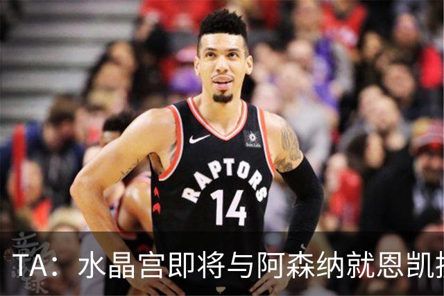 TA：水晶宫即将与阿森纳就恩凯提亚达成协议